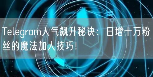Telegram人气飙升秘诀：日增十万粉丝的魔法加人技巧！