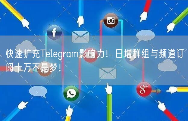 快速扩充Telegram影响力！日增群组与频道订阅十万不是梦！
