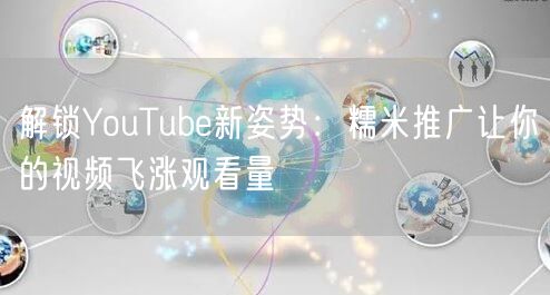 解锁YouTube新姿势：糯米推广让你的视频飞涨观看量