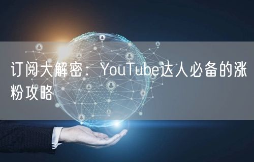 订阅大解密：YouTube达人必备的涨粉攻略