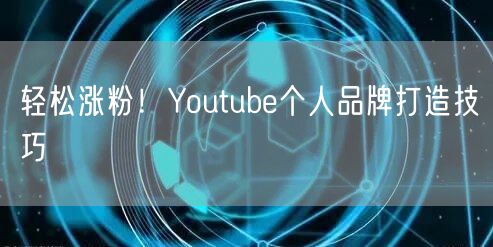 轻松涨粉！Youtube个人品牌打造技巧