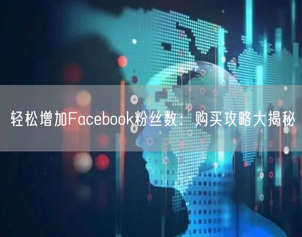 轻松增加Facebook粉丝数：购买攻略大揭秘
