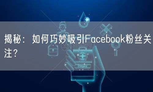 揭秘：如何巧妙吸引Facebook粉丝关注？