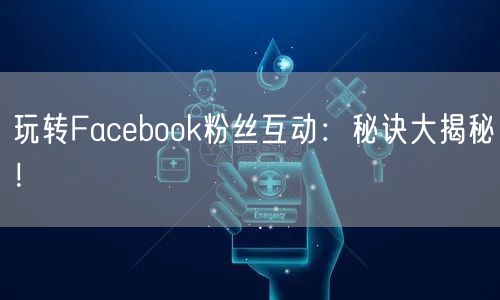 玩转Facebook粉丝互动：秘诀大揭秘！