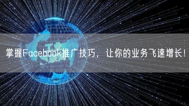掌握Facebook推广技巧，让你的业务飞速增长！