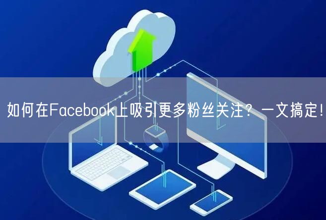 如何在Facebook上吸引更多粉丝关注?一文搞定!