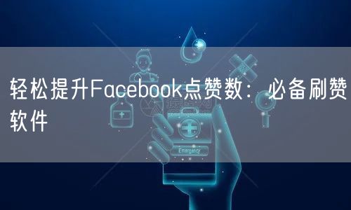 轻松提升Facebook点赞数：必备刷赞软件