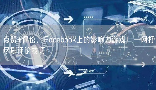 点赞+评论，Facebook上的影响力游戏！一网打尽刷评论技巧！