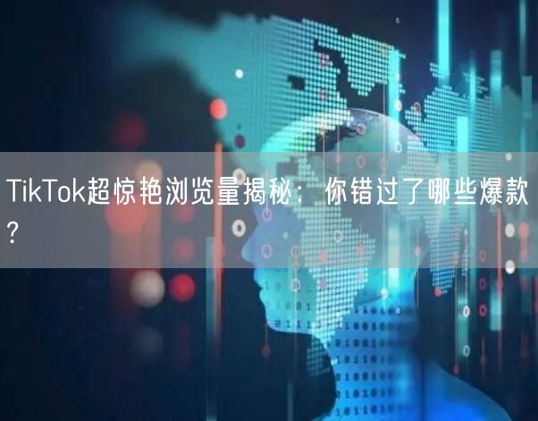 TikTok超惊艳浏览量揭秘：你错过了哪些爆款?