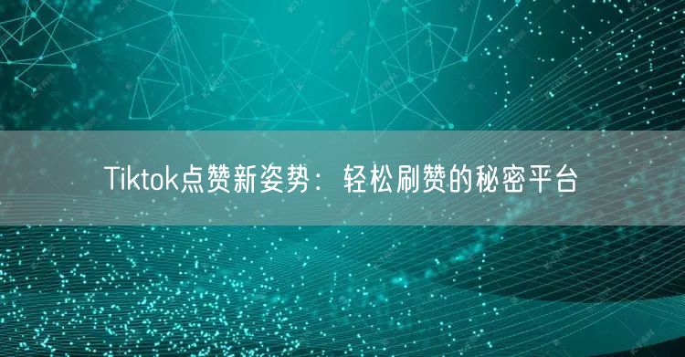 Tiktok点赞新姿势：轻松刷赞的秘密平台