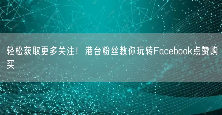 轻松获取更多关注！港台粉丝教你玩转Facebook点赞购买
