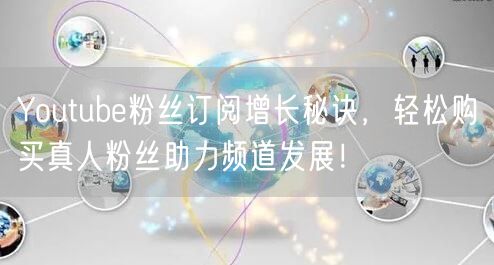 Youtube粉丝订阅增长秘诀，轻松购买真人粉丝助力频道发展！