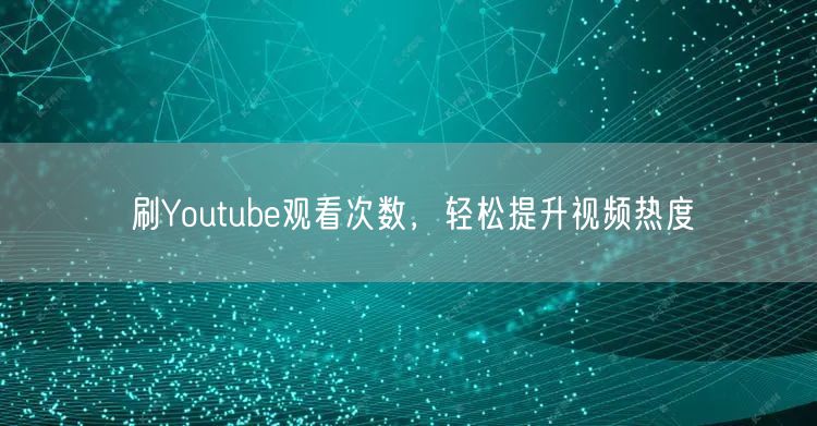 刷Youtube观看次数，轻松提升视频热度