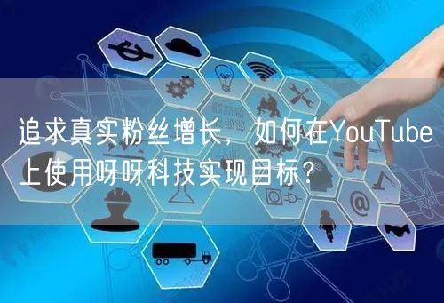 追求真实粉丝增长，如何在YouTube上使用呀呀科技实现目标？