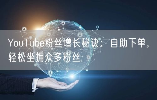 YouTube粉丝增长秘诀：自助下单，轻松坐拥众多粉丝