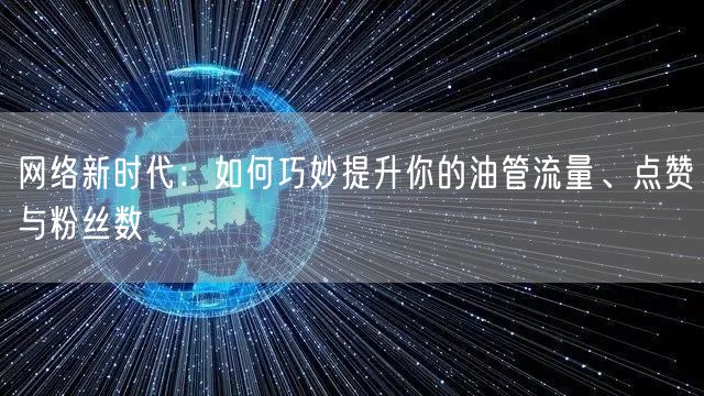 网络新时代：如何巧妙提升你的油管流量、点赞与粉丝数
