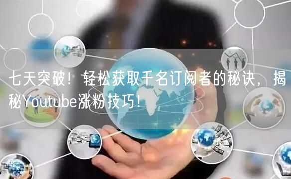 七天突破！轻松获取千名订阅者的秘诀，揭秘Youtube涨粉技巧！