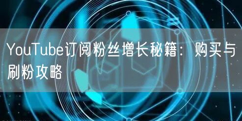 YouTube订阅粉丝增长秘籍：购买与刷粉攻略