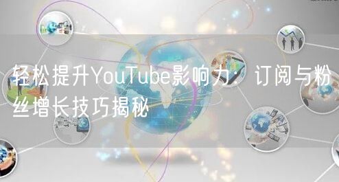 轻松提升YouTube影响力：订阅与粉丝增长技巧揭秘