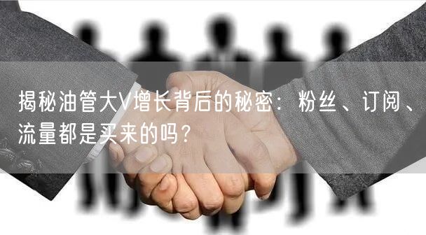 揭秘油管大V增长背后的秘密：粉丝、订阅、流量都是买来的吗？