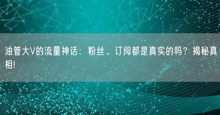 油管大V的流量神话：粉丝、订阅都是真实的吗？揭秘真相!