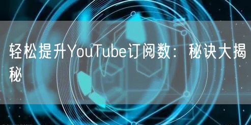 轻松提升YouTube订阅数：秘诀大揭秘