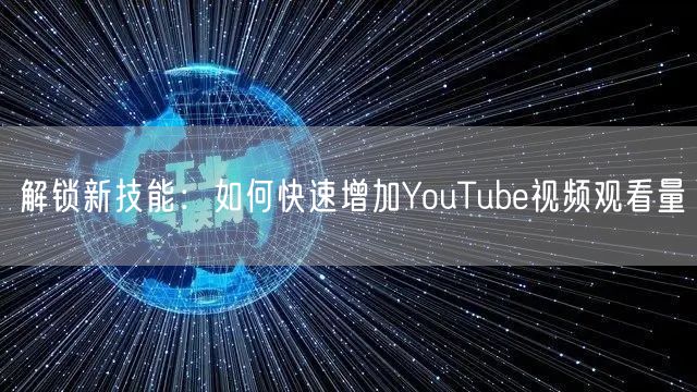 解锁新技能：如何快速增加YouTube视频观看量