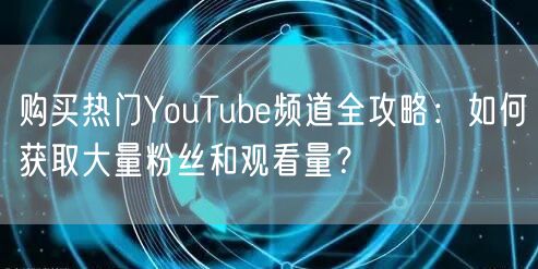 购买热门YouTube频道全攻略：如何获取大量粉丝和观看量？