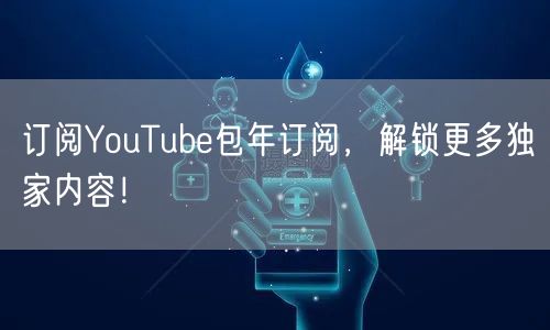 订阅YouTube包年订阅，解锁更多独家内容！