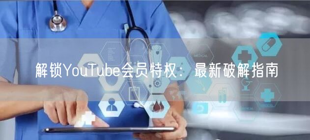 解锁YouTube会员特权：最新破解指南