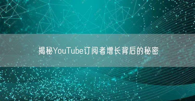 揭秘YouTube订阅者增长背后的秘密