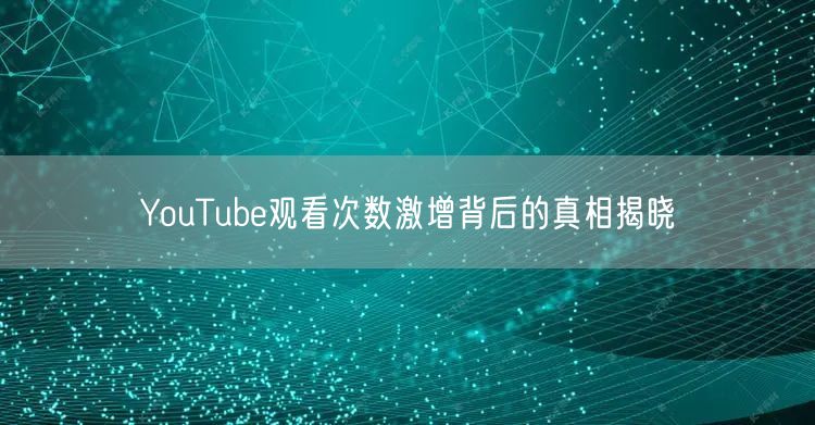 YouTube观看次数激增背后的真相揭晓