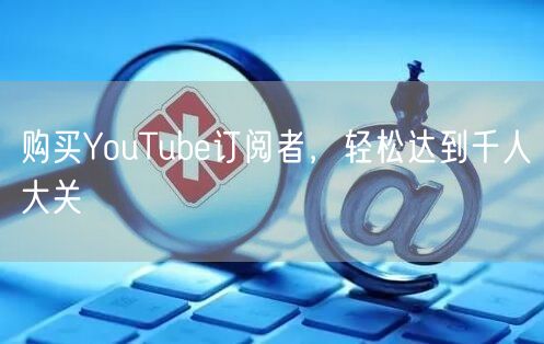 购买YouTube订阅者，轻松达到千人大关