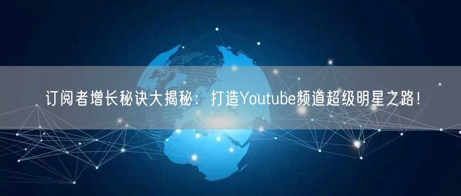 订阅者增长秘诀大揭秘：打造Youtube频道超级明星之路！