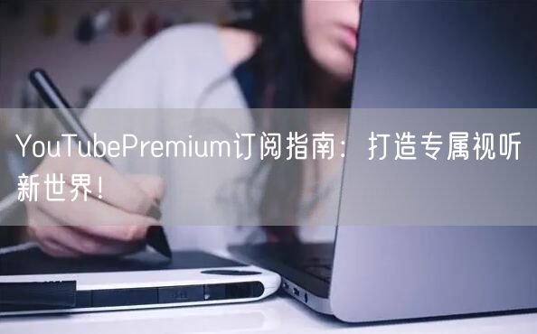 YouTubePremium订阅指南：打造专属视听新世界！
