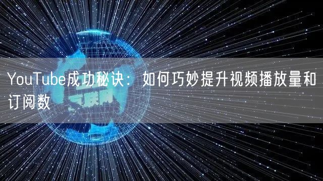 YouTube成功秘诀：如何巧妙提升视频播放量和订阅数
