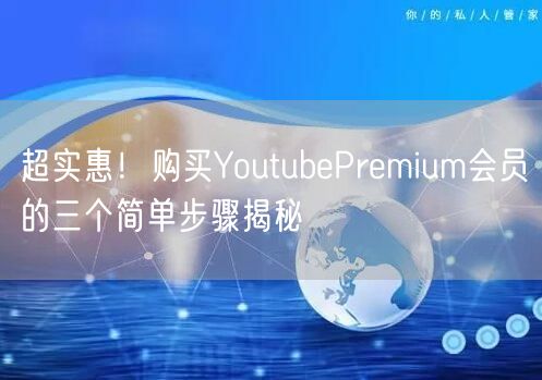 超实惠！购买YoutubePremium会员的三个简单步骤揭秘