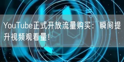 YouTube正式开放流量购买：瞬间提升视频观看量！