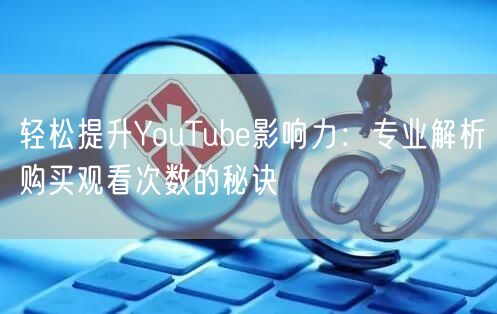 轻松提升YouTube影响力：专业解析购买观看次数的秘诀