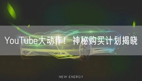 YouTube大动作！神秘购买计划揭晓