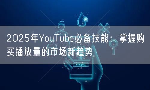 2025年YouTube必备技能：掌握购买播放量的市场新趋势
