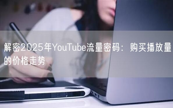 解密2025年YouTube流量密码：购买播放量的价格走势