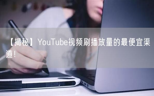 【揭秘】YouTube视频刷播放量的最便宜渠道！