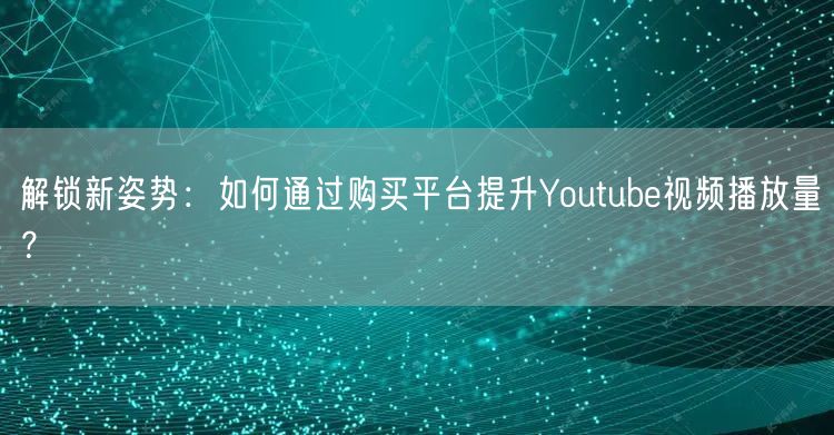 解锁新姿势：如何通过购买平台提升Youtube视频播放量？