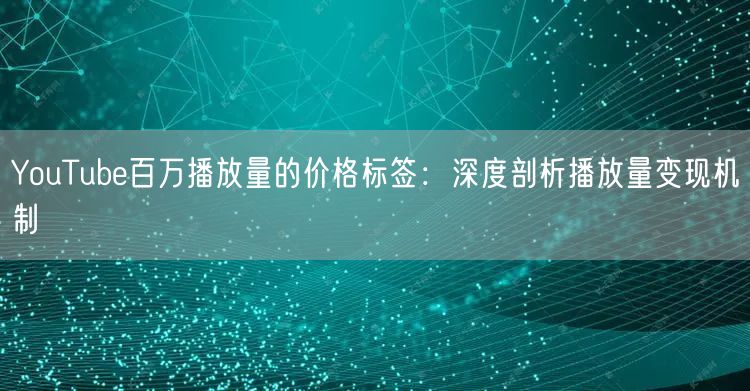 YouTube百万播放量的价格标签：深度剖析播放量变现机制