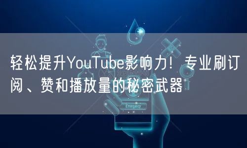 轻松提升YouTube影响力！专业刷订阅、赞和播放量的秘密武器