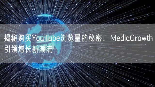 揭秘购买YouTube浏览量的秘密：MediaGrowth引领增长新潮流
