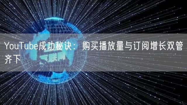 YouTube成功秘诀：购买播放量与订阅增长双管齐下