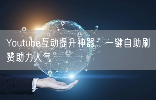 Youtube互动提升神器：一键自助刷赞助力人气