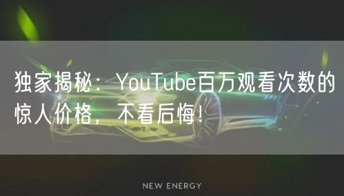 独家揭秘：YouTube百万观看次数的惊人价格，不看后悔！